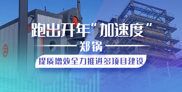 跑出開年“加速度”，鄭鍋提質增效全力推進多項目建設